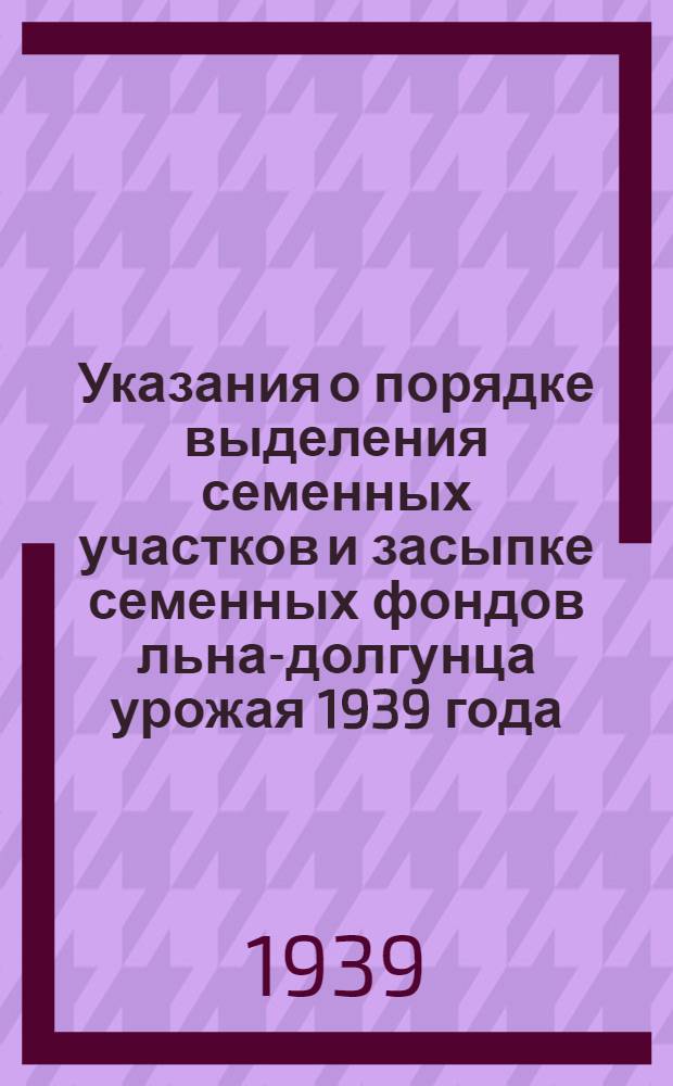 Указания о порядке выделения семенных участков и засыпке семенных фондов льна-долгунца урожая 1939 года