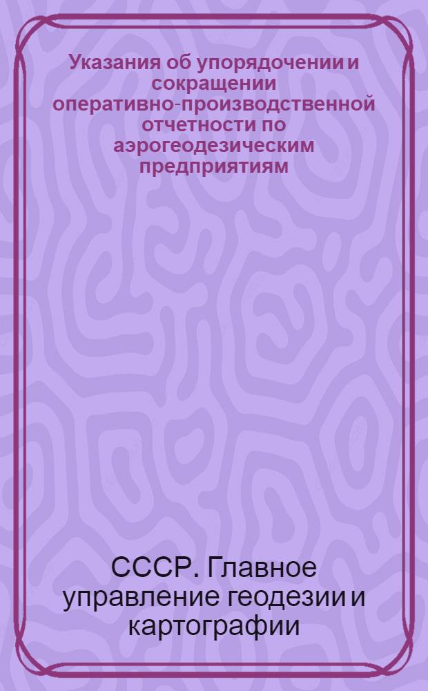 Указания об упорядочении и сокращении оперативно-производственной отчетности по аэрогеодезическим предприятиям