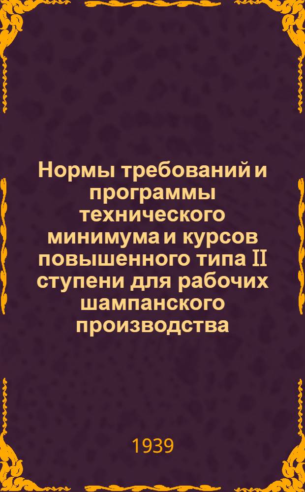 Нормы требований и программы технического минимума и курсов повышенного типа II ступени для рабочих шампанского производства : Утв. нач. Главвино и ГУУЗ НКПП СССР. Сб. 1-. Сб. 1