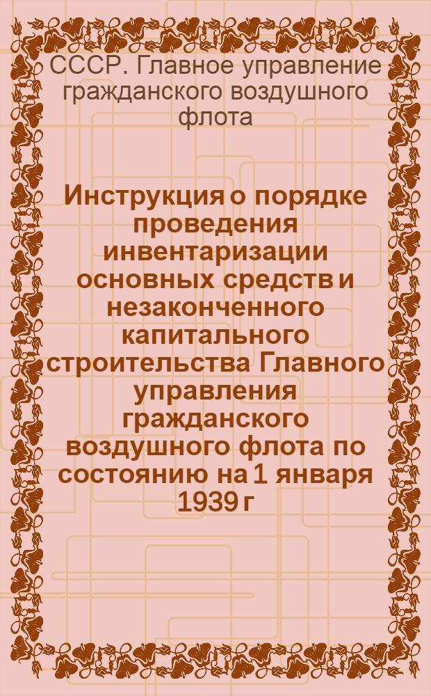 Инструкция о порядке проведения инвентаризации основных средств и незаконченного капитального строительства Главного управления гражданского воздушного флота по состоянию на 1 января 1939 г.