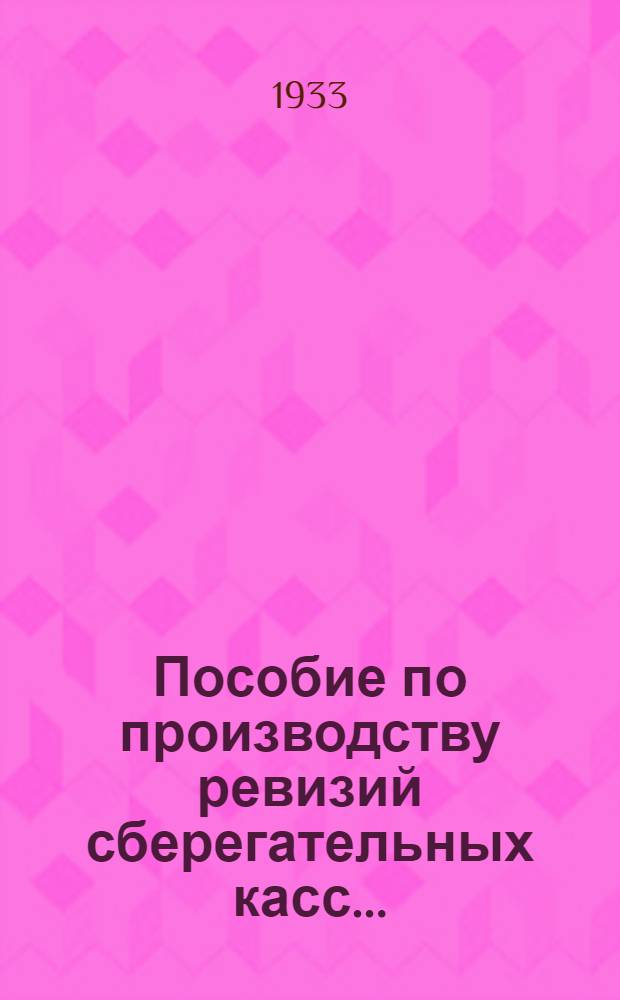 Пособие по производству ревизий сберегательных касс .. : Ч. I-. Ч. 1 : Ревизия низовых сберкасс и операционных частей рай (гор) сберкасс