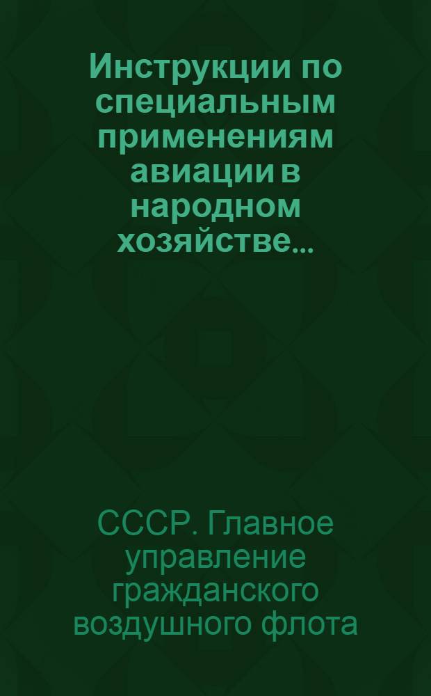 Инструкции по специальным применениям авиации в народном хозяйстве ... : Сборник I-