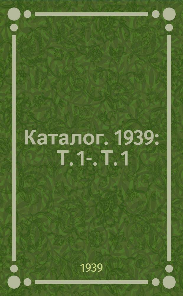 Каталог. 1939 : Т. 1-. Т. 1 : [Продукция Треста заводов ж.-д. машиностроения и Треста заводов запас. частей]