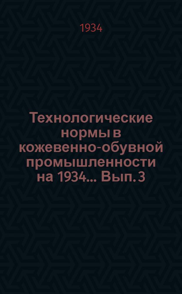 Технологические нормы в кожевенно-обувной промышленности на 1934 ... Вып. 3 : Изделия: Шорно-седельные, овчинно-шубные, галантерейные