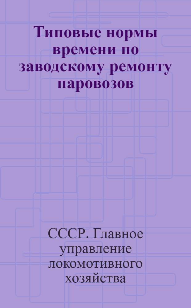 Типовые нормы времени по заводскому ремонту паровозов : Группы работ: по ремонту, постановке обшивки, песочницы, площадок, барьера и будки