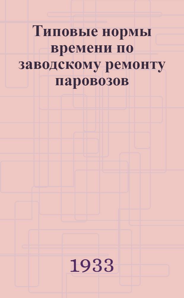 Типовые нормы времени по заводскому ремонту паровозов : Группы работ: по разборке паровоза, ремонту рамы, рессор, тележек и букс