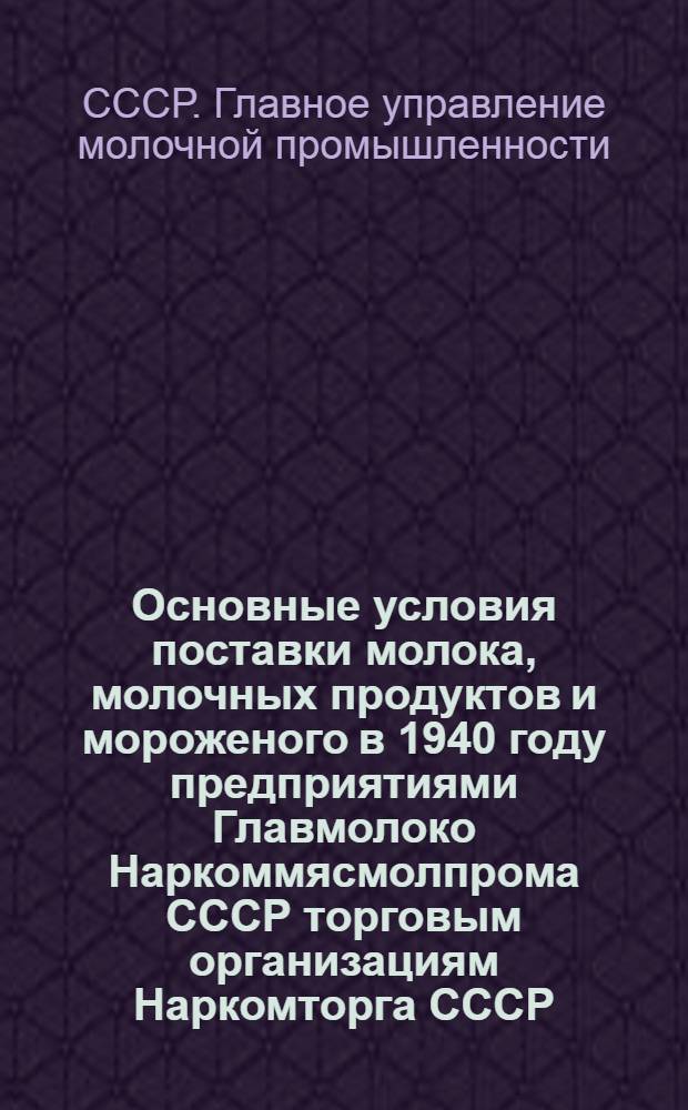 Основные условия поставки молока, молочных продуктов и мороженого в 1940 году предприятиями Главмолоко Наркоммясмолпрома СССР торговым организациям Наркомторга СССР