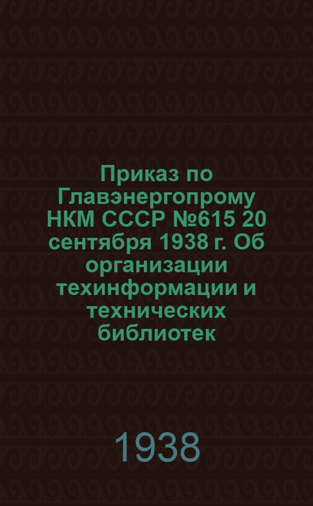 Приказ по Главэнергопрому НКМ СССР № 615 20 сентября 1938 г. [Об организации техинформации и технических библиотек] : Постановление и положения
