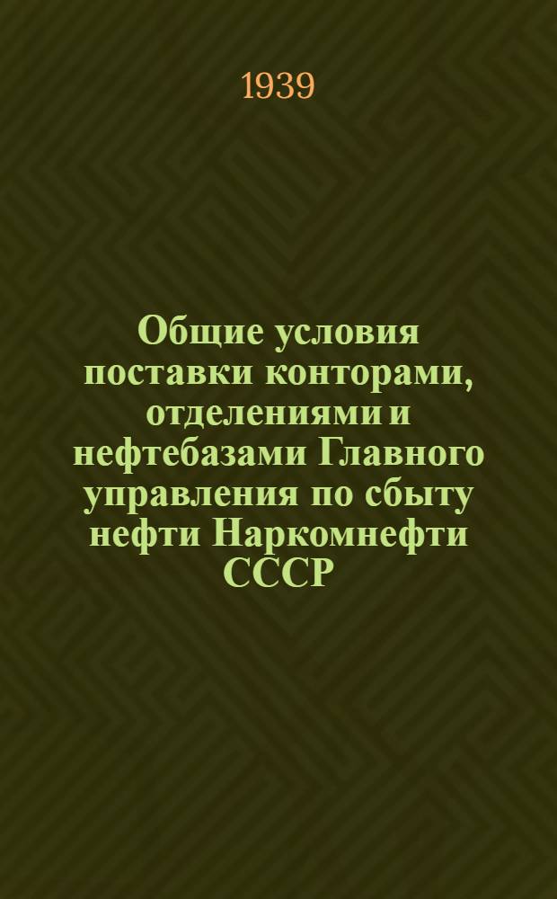 Общие условия поставки конторами, отделениями и нефтебазами Главного управления по сбыту нефти Наркомнефти СССР, нефтетоплива и нефтепродуктов потребителям