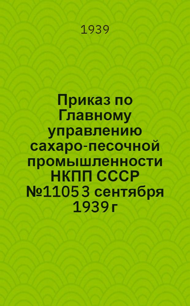 Приказ по Главному управлению сахаро-песочной промышленности НКПП СССР № 1105 3 сентября 1939 г. о пересмотре норм выработки по производству сахарного песка, норм времени по ремонтным работам и проведении упорядочения зарплаты на предприятиях сахаро-песочной промышленности