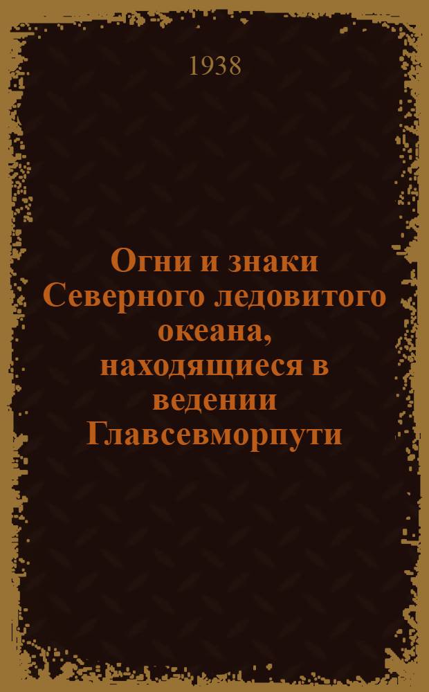 Огни и знаки Северного ледовитого океана, находящиеся в ведении Главсевморпути : Моря: Баренцово, Карское, Лаптевых, Восточносибирское, Чукотское и Берингово : испр. на 1 июня 1938 г