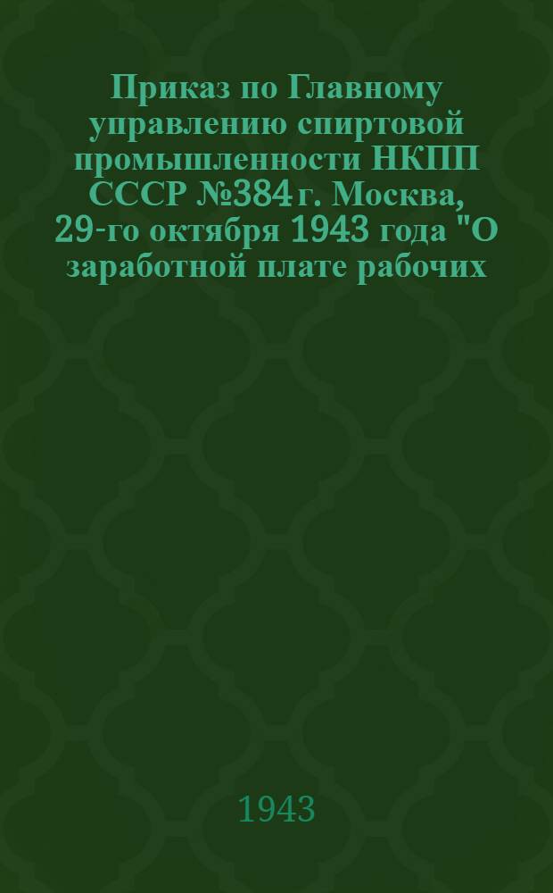 Приказ по Главному управлению спиртовой промышленности НКПП СССР № 384 г. Москва, 29-го октября 1943 года "О заработной плате рабочих, инженерно-технических и руководящих работников трестов, спиртовых и ацетоно-бутаноловых заводов"