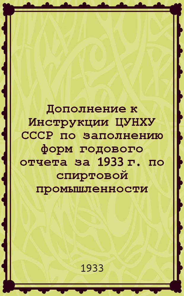 Дополнение к Инструкции ЦУНХУ СССР по заполнению форм годового отчета за 1933 г. по спиртовой промышленности ...