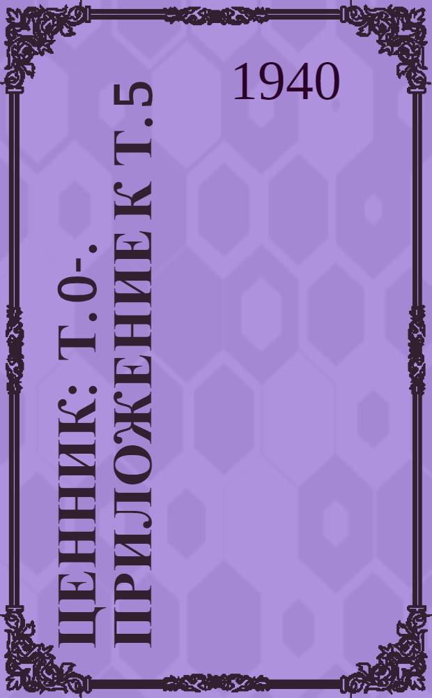 Ценник : Т. 0-. Приложение к т. 5 : Алфавитный указатель