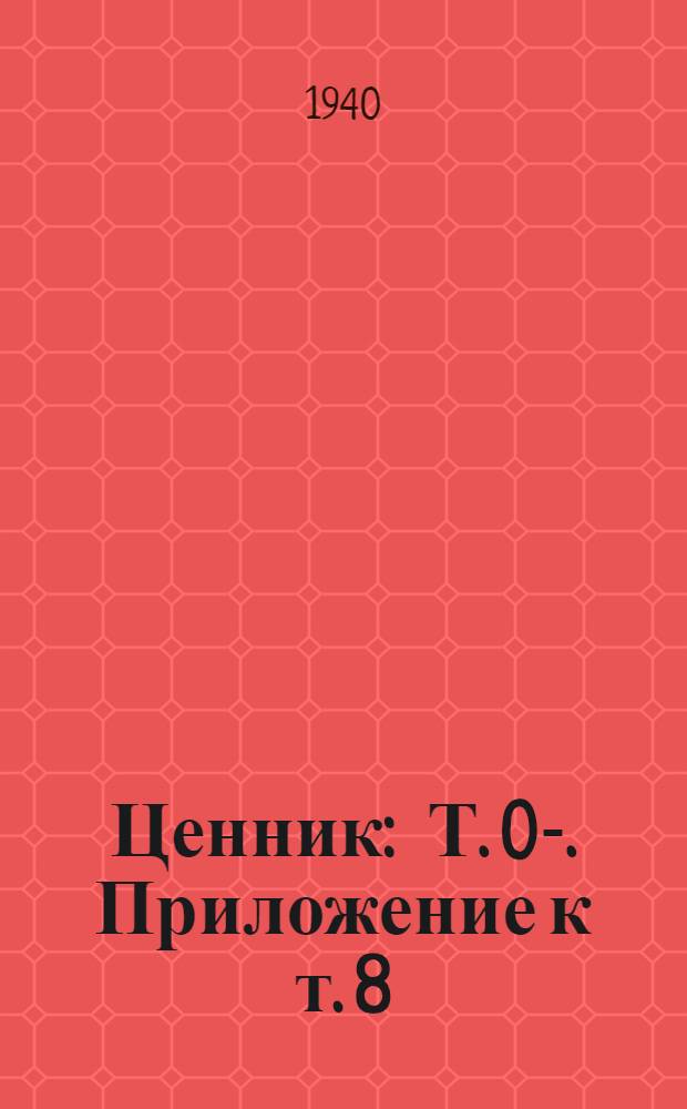 Ценник : Т. 0-. Приложение к т. 8 : Алфавитный указатель