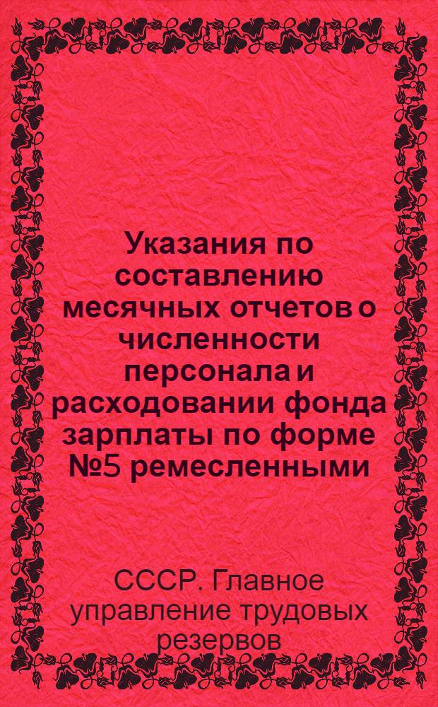Указания по составлению месячных отчетов о численности персонала и расходовании фонда зарплаты по форме № 5 ремесленными, железнодорожными училищами, школами фабрично-заводского обучения и управлениями трудовых резервов