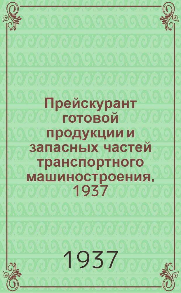 Прейскурант готовой продукции и запасных частей транспортного машиностроения. 1937 ...