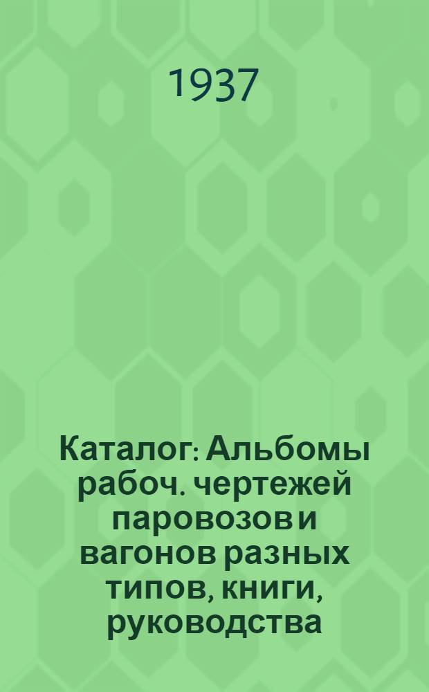 Каталог : Альбомы рабоч. чертежей паровозов и вагонов разных типов, книги, руководства, табл.-чертежи, науч.-техн. сборники. Авг. 1937
