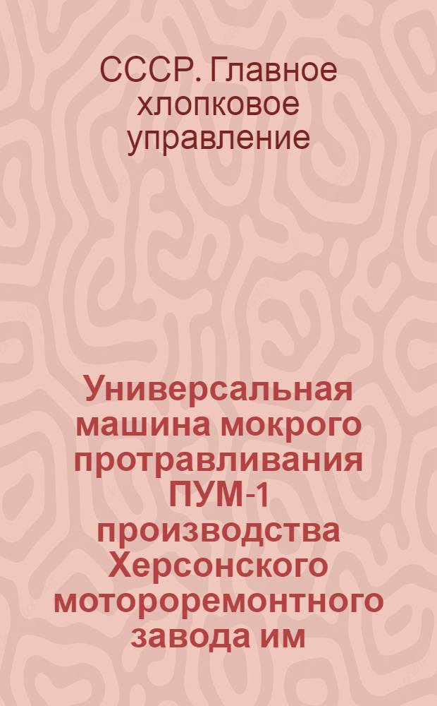 Универсальная машина мокрого протравливания ПУМ-1 производства Херсонского мотороремонтного завода им. 15-летия РККА : Инструкция по уходу и применению