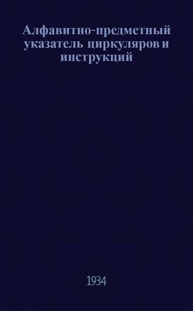Алфавитно-предметный указатель циркуляров и инструкций : Указатель к циркулярам и инструкциям разделов Алфавитно-предметного указателя на 1/I 1934 г