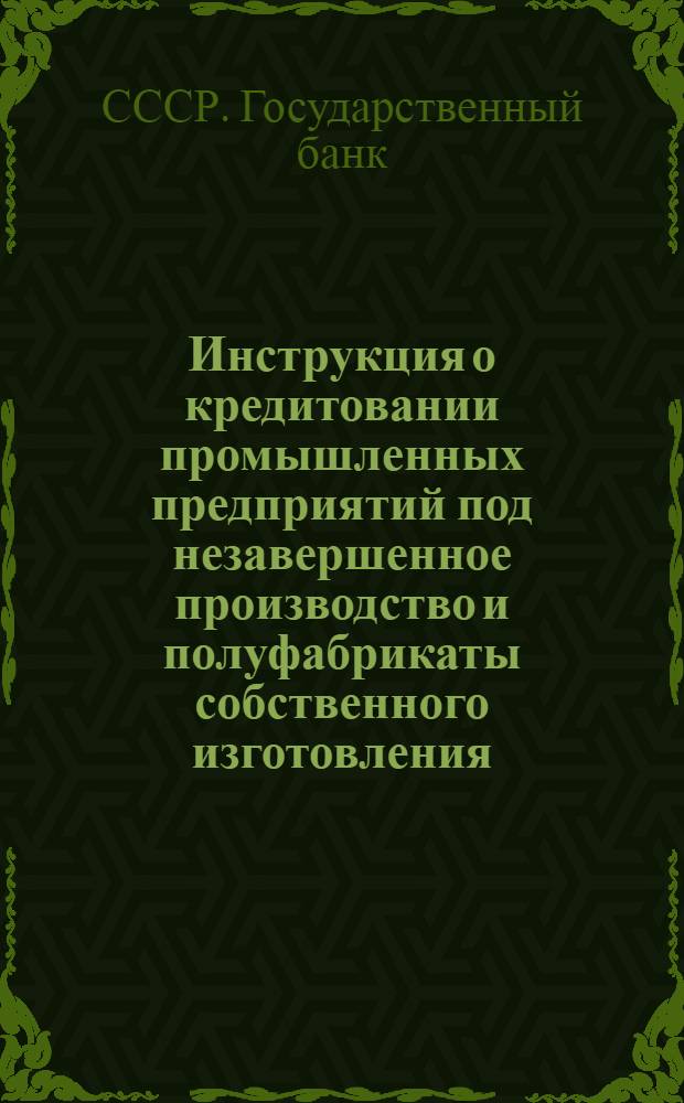 Инструкция о кредитовании промышленных предприятий под незавершенное производство и полуфабрикаты собственного изготовления