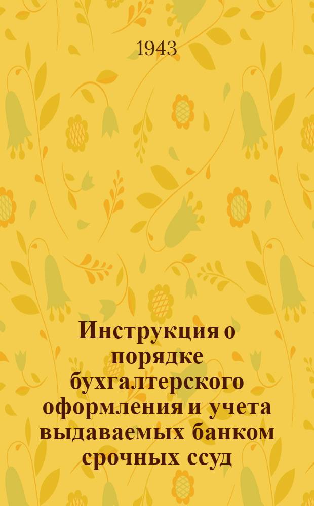 Инструкция о порядке бухгалтерского оформления и учета выдаваемых банком срочных ссуд : Конторам и отд-ниям Госбанка