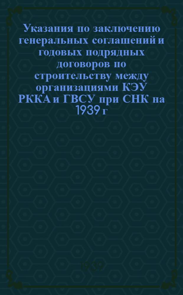 Указания по заключению генеральных соглашений и годовых подрядных договоров по строительству между организациями КЭУ РККА и ГВСУ при СНК на 1939 г.