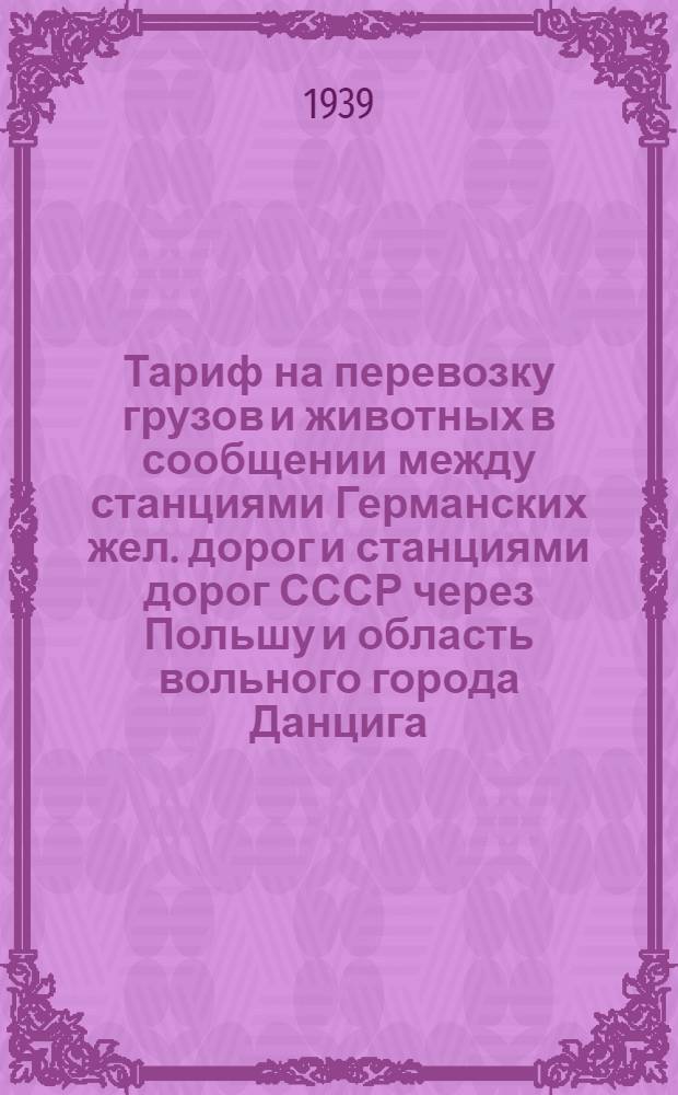 Тариф на перевозку грузов и животных в сообщении между станциями Германских жел. дорог и станциями дорог СССР через Польшу и область вольного города Данцига : Ч. I-. 4.2 : Действует с 1 ноября 1939 г.