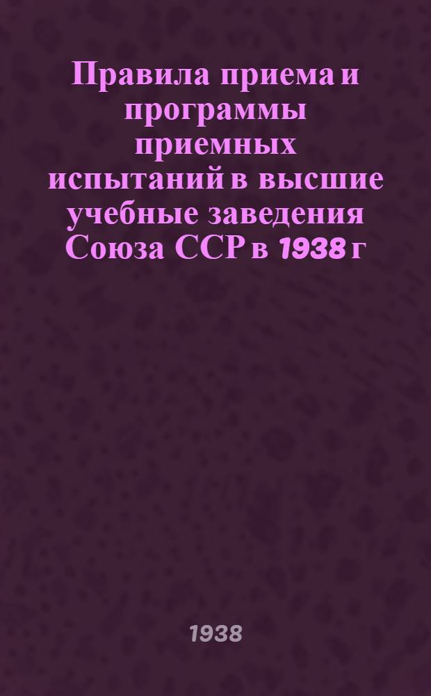 Правила приема и программы приемных испытаний в высшие учебные заведения Союза ССР в 1938 г.