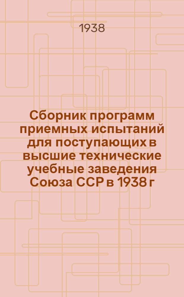 Сборник программ приемных испытаний для поступающих в высшие технические учебные заведения Союза ССР в 1938 г.