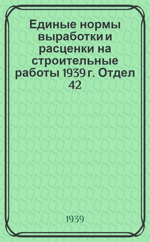 Единые нормы выработки и расценки на строительные работы 1939 г. Отдел 42 : Монтаж резервуаров, газгольдеров и трубопроводов