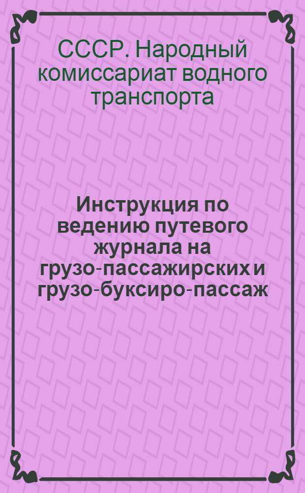 Инструкция по ведению путевого журнала на грузо-пассажирских и грузо-буксиро-пассаж. паротеплоходах на 1933 г.