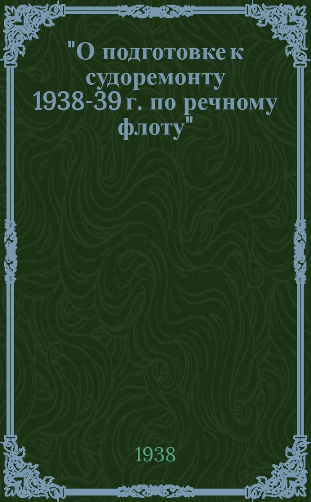 "О подготовке к судоремонту 1938-39 г. по речному флоту" : Приказ Народного комиссара водного транспорта СССР № 665 8 окт. 1938 года