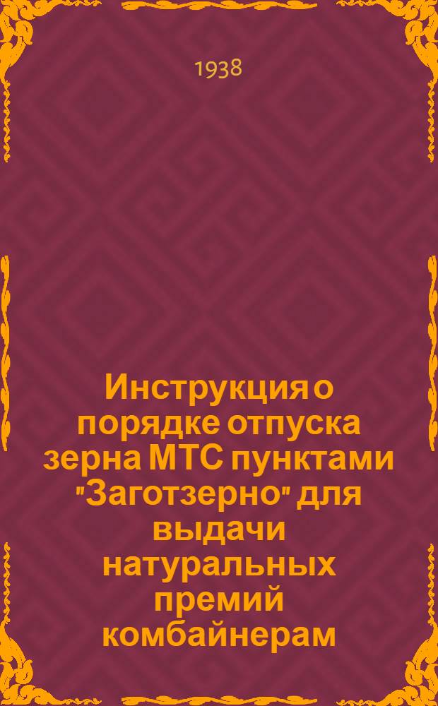 Инструкция о порядке отпуска зерна МТС пунктами "Заготзерно" для выдачи натуральных премий комбайнерам, машинистам молотилок, весовщикам и бригадирам тракторных и ремонтных бригад МТС на 1938 год и о порядке контроля за правильным расходованием этого зерна