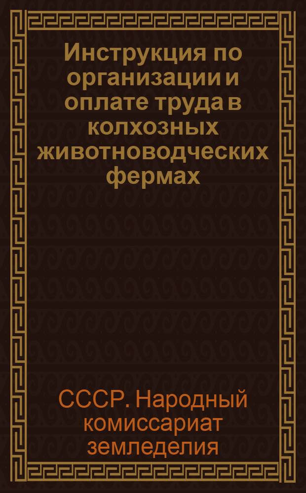 Инструкция по организации и оплате труда в колхозных животноводческих фермах : Утв. приказом по Нар. ком. зем. Союза ССР за № 1048 от 3 августа 1938 г