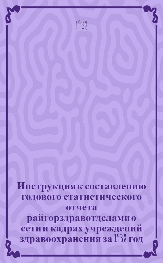 Инструкция к составлению годового статистического отчета райгорздравотделами о сети и кадрах учреждений здравоохранения за 1938 год