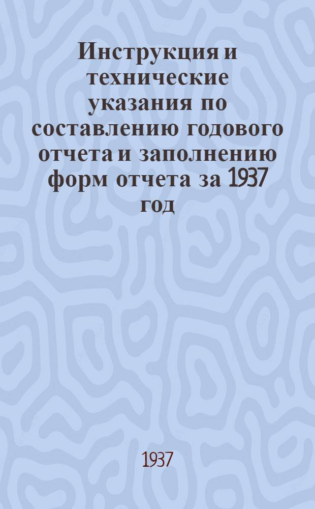 Инструкция и технические указания по составлению годового отчета и заполнению форм отчета за 1937 год : Ч. 1-. Ч. 1 : Основная деятельность