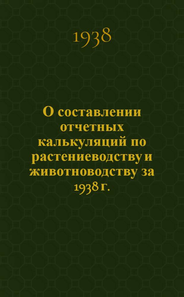 О составлении отчетных калькуляций по растениеводству и животноводству за 1938 г.