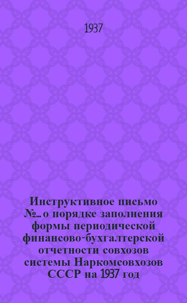 Инструктивное письмо № ... о порядке заполнения формы периодической финансово-бухгалтерской отчетности совхозов системы Наркомсовхозов СССР на 1937 год