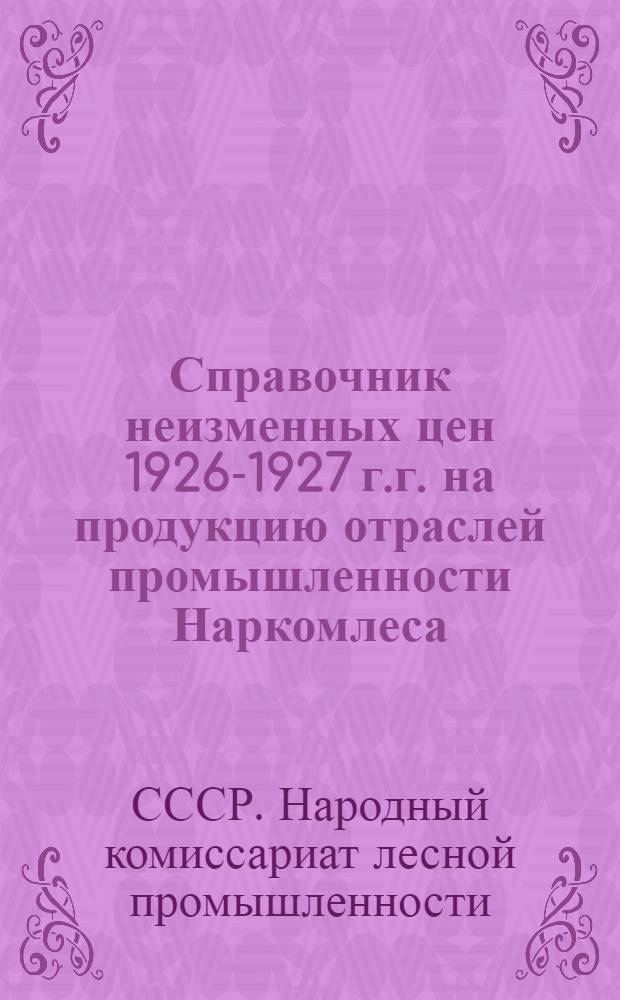 Справочник неизменных цен 1926-1927 г.г. на продукцию отраслей промышленности Наркомлеса