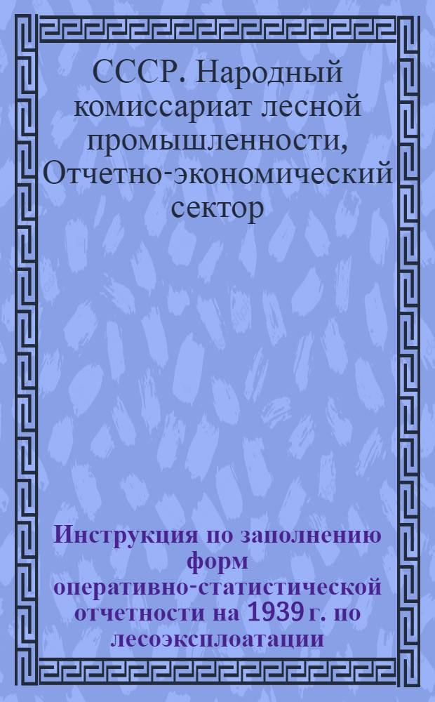 Инструкция по заполнению форм оперативно-статистической отчетности на 1939 г. по лесоэксплоатации