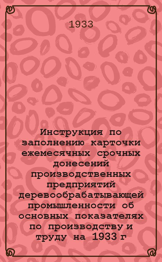 Инструкция по заполнению карточки ежемесячных срочных донесений производственных предприятий деревообрабатывающей промышленности об основных показателях по производству и труду на 1933 г. (ф. № 47)