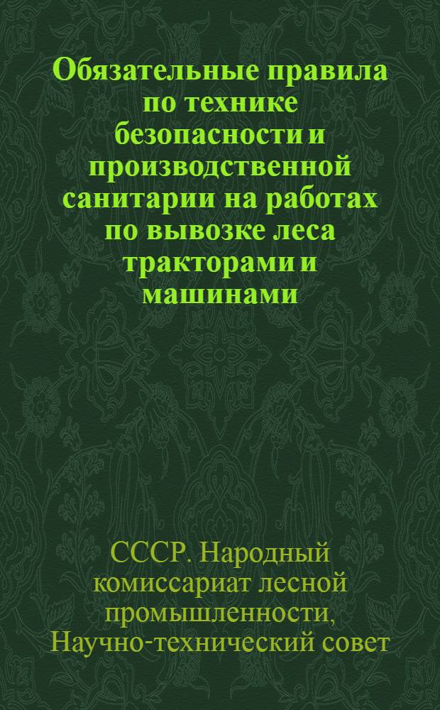 Обязательные правила по технике безопасности и производственной санитарии на работах по вывозке леса тракторами и машинами : (Извлечение) : Разработаны Научно-техн. советом Наркомлеса СССР, согласованы с ЦК союза леса и сплава центра и юга вост. районов утв. приказом по Наркомлесу СССР № 612 от 29 мая 1937 г