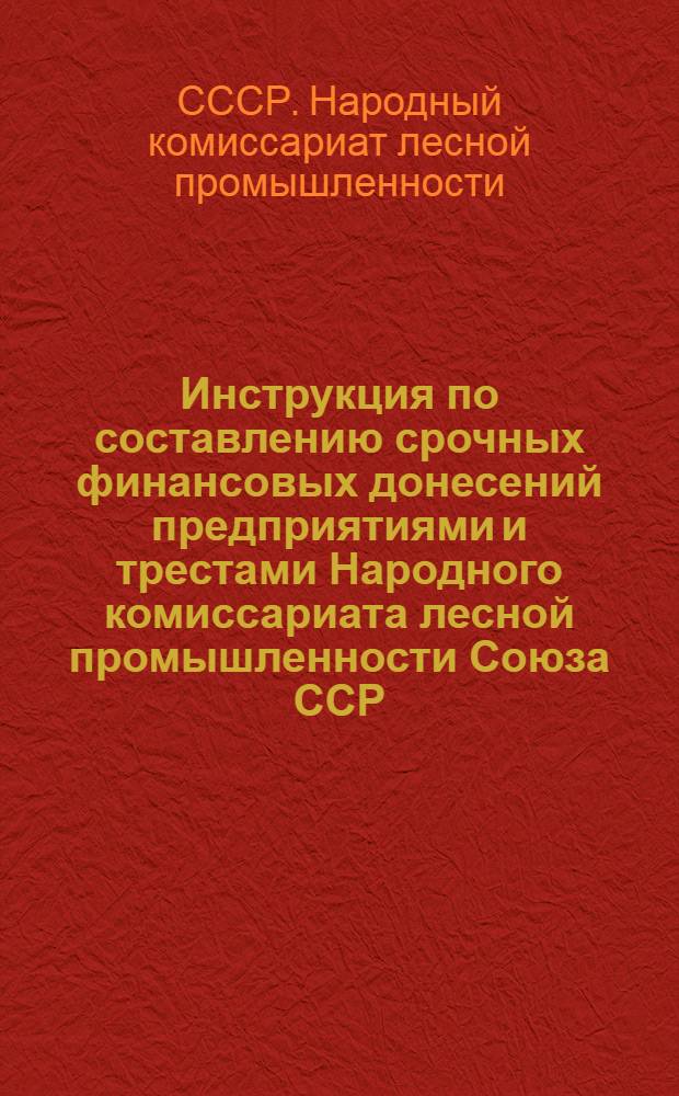 Инструкция по составлению срочных финансовых донесений предприятиями и трестами Народного комиссариата лесной промышленности Союза ССР