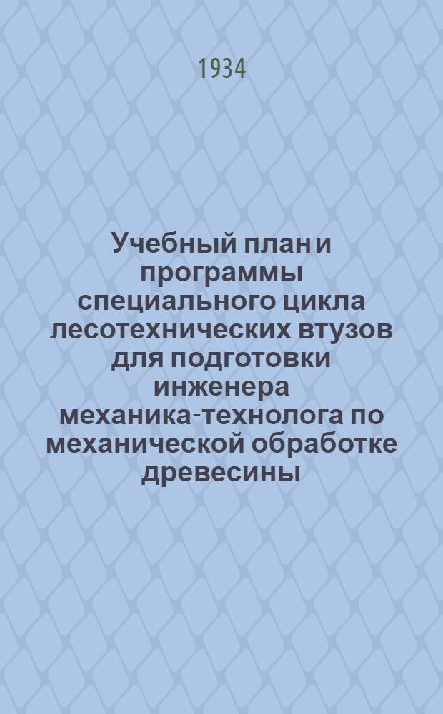 Учебный план и программы специального цикла лесотехнических втузов для подготовки инженера механика-технолога по механической обработке древесины .. : Доп. и изм. к Сборнику изд. 1933 г. Вып. 2