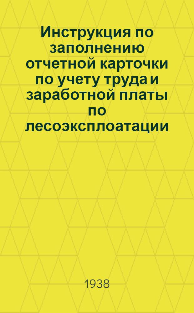 Инструкция по заполнению отчетной карточки по учету труда и заработной платы по лесоэксплоатации (форма № 8 - ЛЗ 1938 г.)