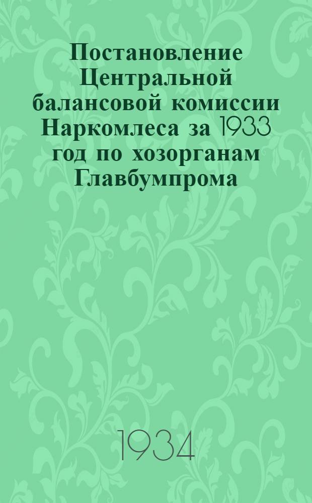 Постановление Центральной балансовой комиссии Наркомлеса за 1933 год по хозорганам Главбумпрома : Вып. 1 -. Вып. 1