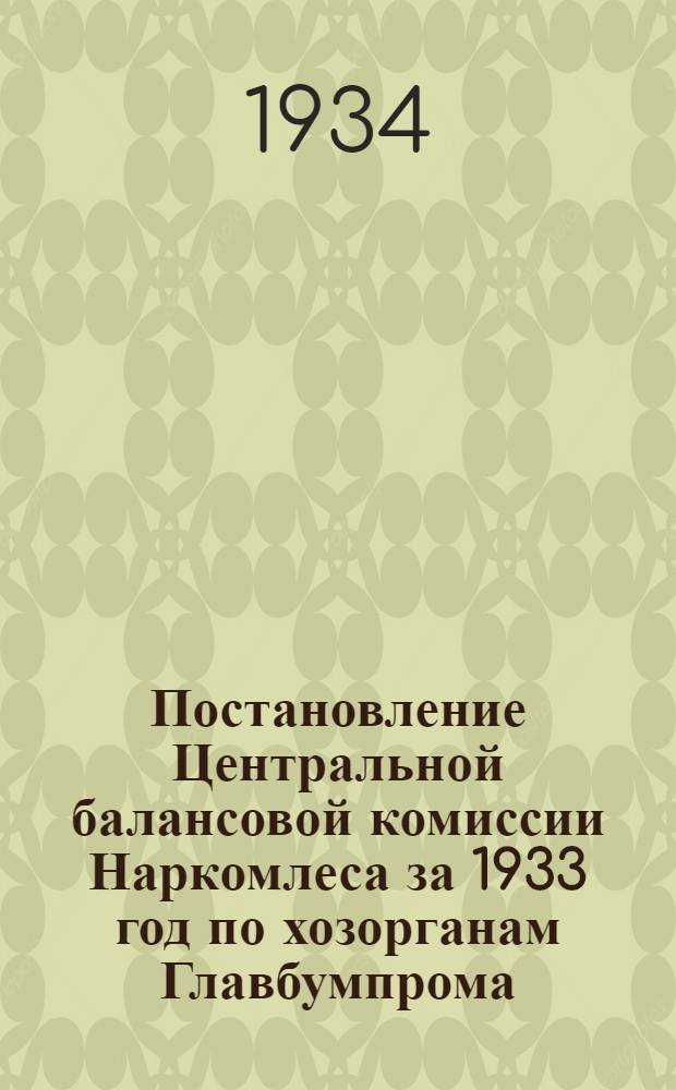 Постановление Центральной балансовой комиссии Наркомлеса за 1933 год по хозорганам Главбумпрома. Вып. 3