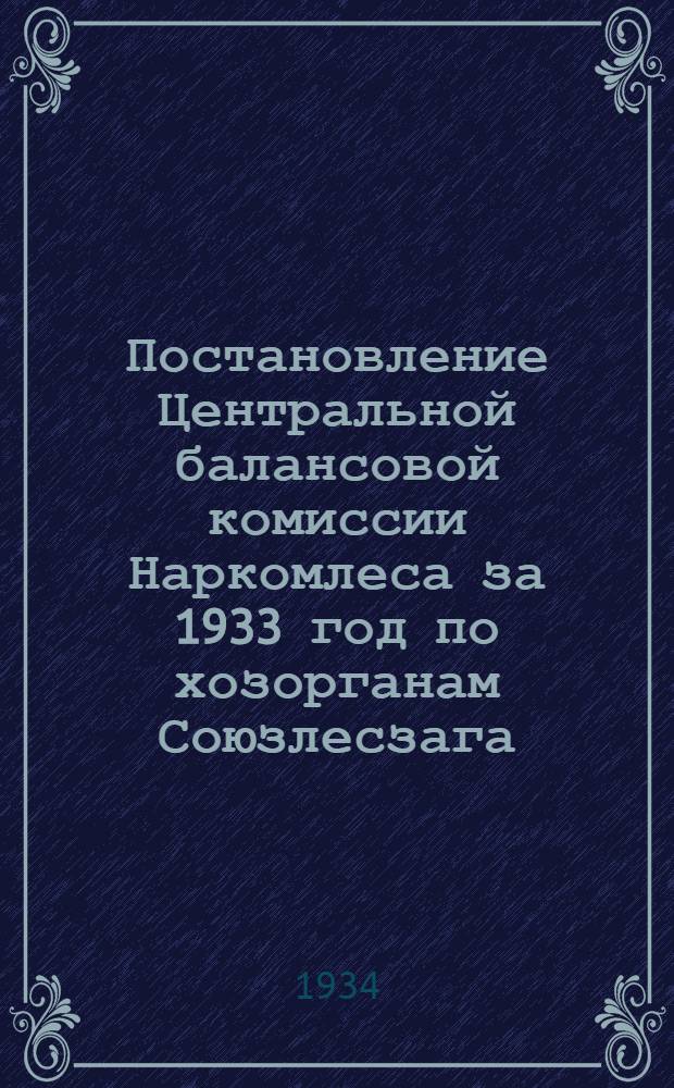 Постановление Центральной балансовой комиссии Наркомлеса за 1933 год по хозорганам Союзлесзага : Вып. 1 -