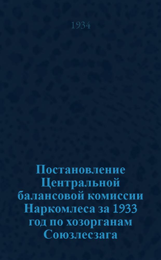 Постановление Центральной балансовой комиссии Наркомлеса за 1933 год по хозорганам Союзлесзага : Вып. 1 -. Вып. 1